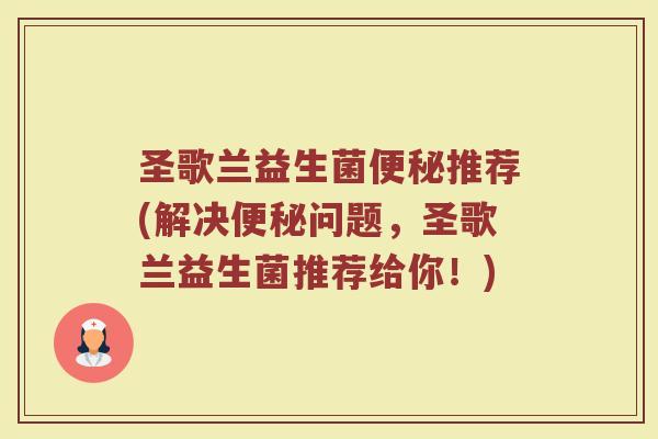 圣歌兰益生菌便秘推荐(解决便秘问题，圣歌兰益生菌推荐给你！)