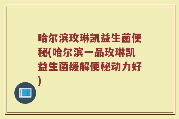 哈尔滨玫琳凯益生菌便秘(哈尔滨一品玫琳凯益生菌缓解便秘动力好)