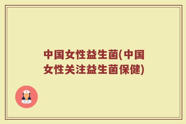 中国女性益生菌(中国女性关注益生菌保健)