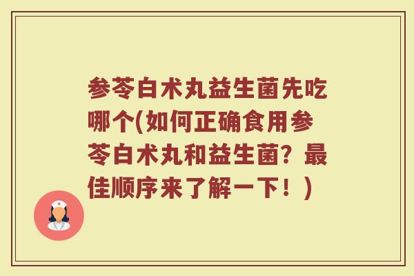 参苓白术丸益生菌先吃哪个(如何正确食用参苓白术丸和益生菌？最佳顺序来了解一下！)