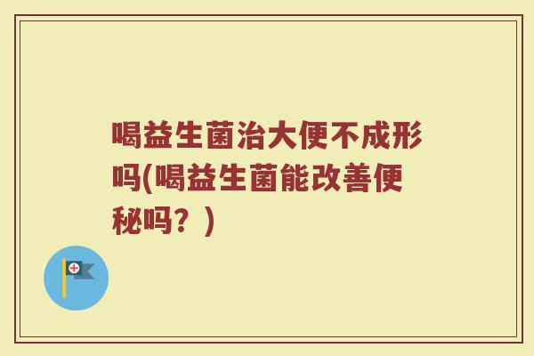喝益生菌治大便不成形吗(喝益生菌能改善便秘吗？)