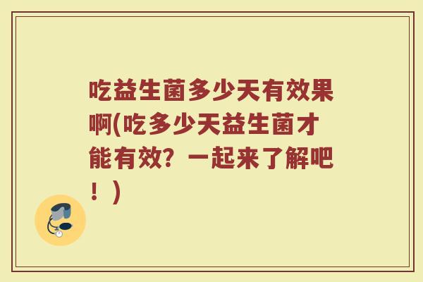 吃益生菌多少天有效果啊(吃多少天益生菌才能有效？一起来了解吧！)