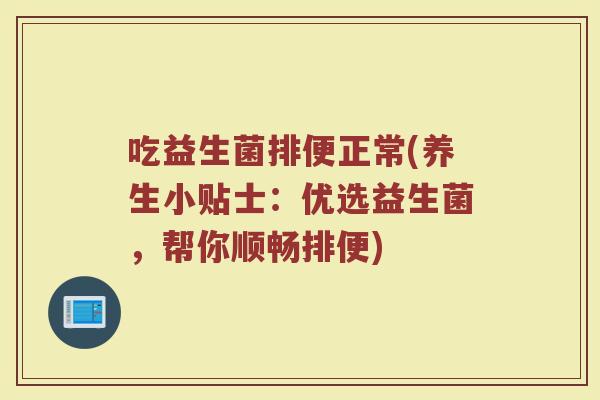 吃益生菌排便正常(养生小贴士：优选益生菌，帮你顺畅排便)