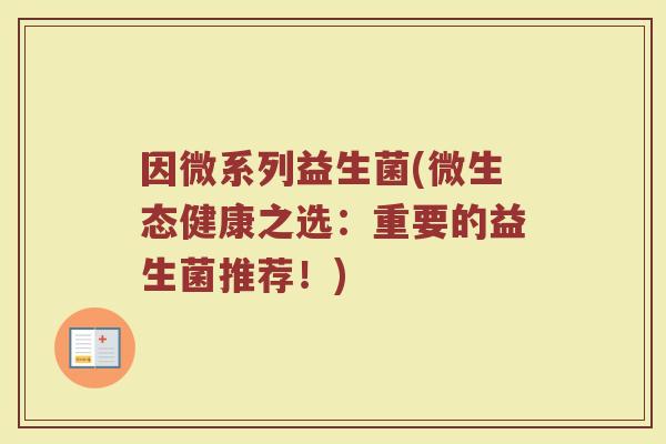 因微系列益生菌(微生态健康之选：重要的益生菌推荐！)