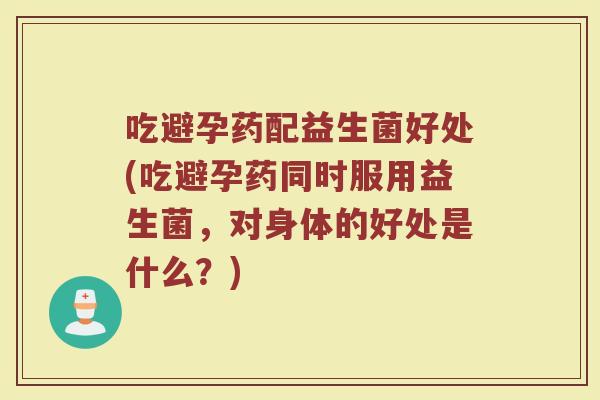 吃避孕药配益生菌好处(吃避孕药同时服用益生菌，对身体的好处是什么？)