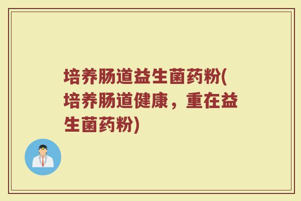 培养肠道益生菌药粉(培养肠道健康，重在益生菌药粉)