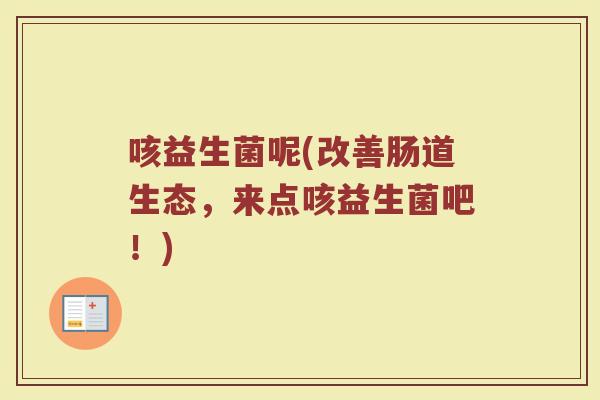 咳益生菌呢(改善肠道生态，来点咳益生菌吧！)