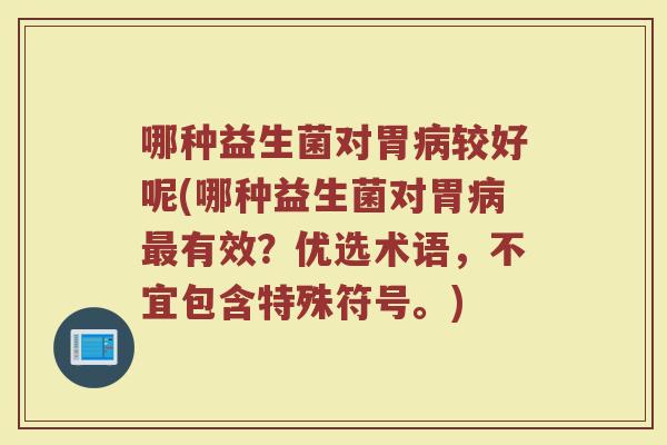 哪种益生菌对胃病较好呢(哪种益生菌对胃病最有效？优选术语，不宜包含特殊符号。)