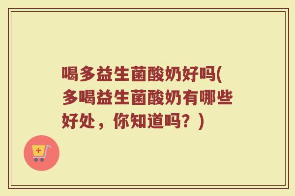 喝多益生菌酸奶好吗(多喝益生菌酸奶有哪些好处，你知道吗？)