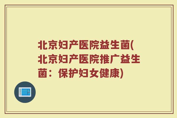 北京妇产医院益生菌(北京妇产医院推广益生菌:保护妇女健康) 北京妇产医院益生菌(北京妇产医院推广益生菌:保护妇女健康)