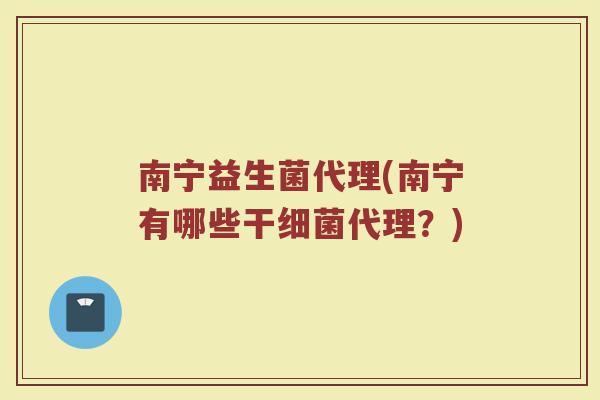 南宁益生菌代理(南宁有哪些干细菌代理？)