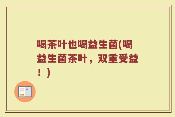 喝茶叶也喝益生菌(喝益生菌茶叶，双重受益！)