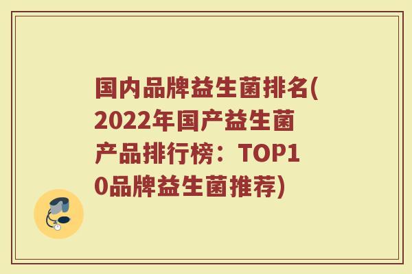 国内品牌益生菌排名(2022年国产益生菌产品排行榜：TOP10品牌益生菌推荐)