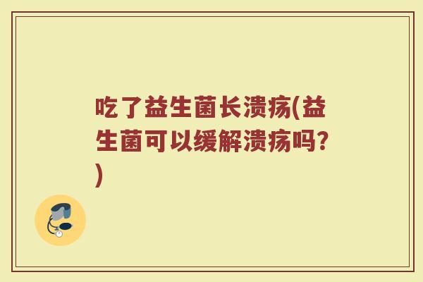 吃了益生菌长溃疡(益生菌可以缓解溃疡吗？)