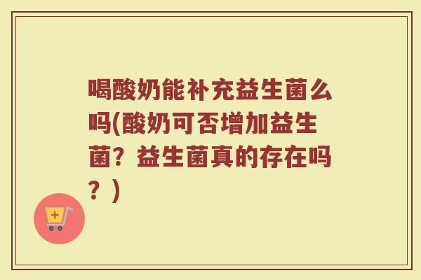 喝酸奶能补充益生菌么吗(酸奶可否增加益生菌？益生菌真的存在吗？)