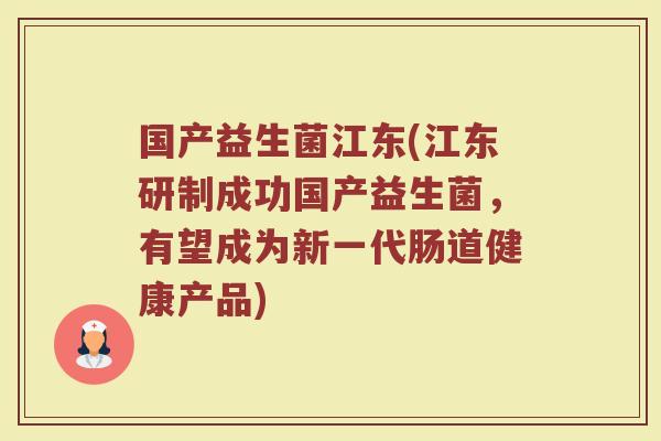 国产益生菌江东(江东研制成功国产益生菌，有望成为新一代肠道健康产品)