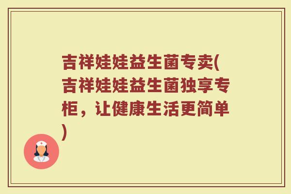 吉祥娃娃益生菌专卖(吉祥娃娃益生菌独享专柜，让健康生活更简单)