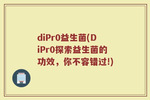 diPr0益生菌(DiPr0探索益生菌的功效，你不容错过!)