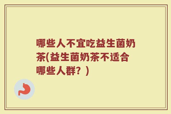 哪些人不宜吃益生菌奶茶(益生菌奶茶不适合哪些人群？)