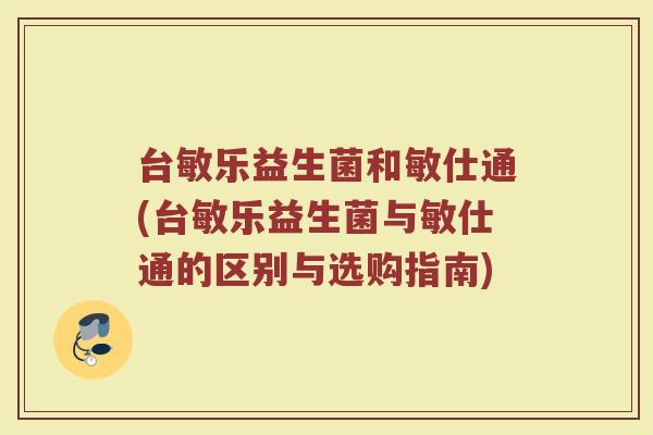 台敏乐益生菌和敏仕通(台敏乐益生菌与敏仕通的区别与选购指南)