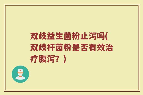 双歧益生菌粉止泻吗(双歧杆菌粉是否有效治疗腹泻？)