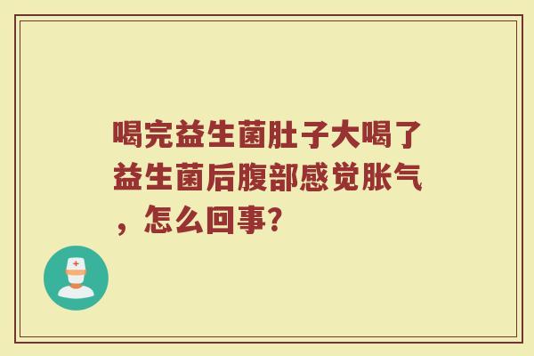 喝完益生菌肚子大喝了益生菌后腹部感觉胀气，怎么回事？