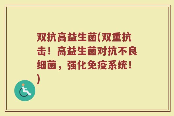 双抗高益生菌(双重抗击！高益生菌对抗不良细菌，强化免疫系统！)