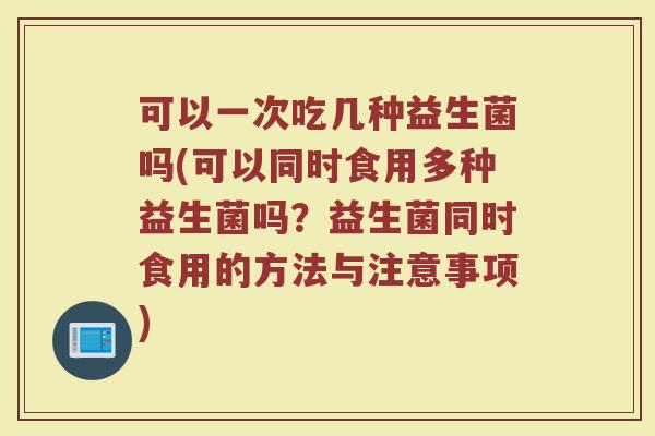 可以一次吃几种益生菌吗(可以同时食用多种益生菌吗？益生菌同时食用的方法与注意事项)