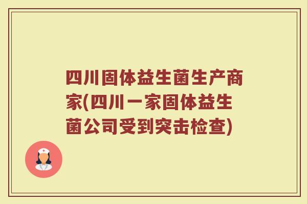 四川固体益生菌生产商家(四川一家固体益生菌公司受到突击检查)