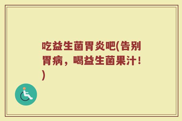 吃益生菌胃炎吧(告别胃病，喝益生菌果汁！)