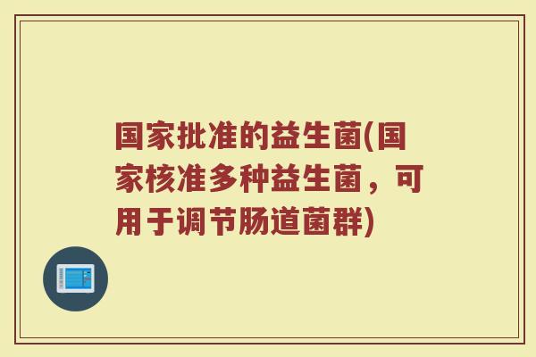 国家批准的益生菌(国家核准多种益生菌，可用于调节肠道菌群)
