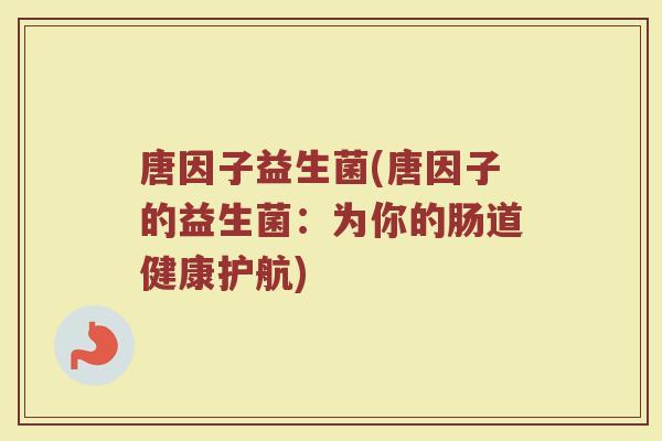 唐因子益生菌(唐因子的益生菌：为你的肠道健康护航)