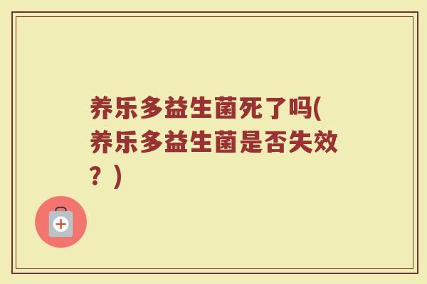 养乐多益生菌死了吗(养乐多益生菌是否失效？)