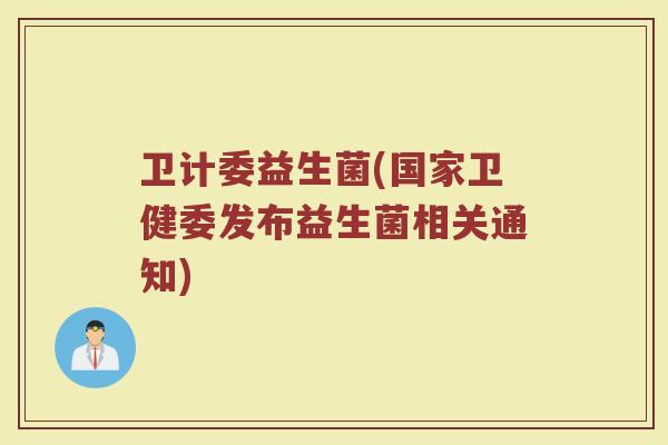 卫计委益生菌(国家卫健委发布益生菌相关通知) 卫计委益生菌(国家卫健委发布益生菌相关通知)