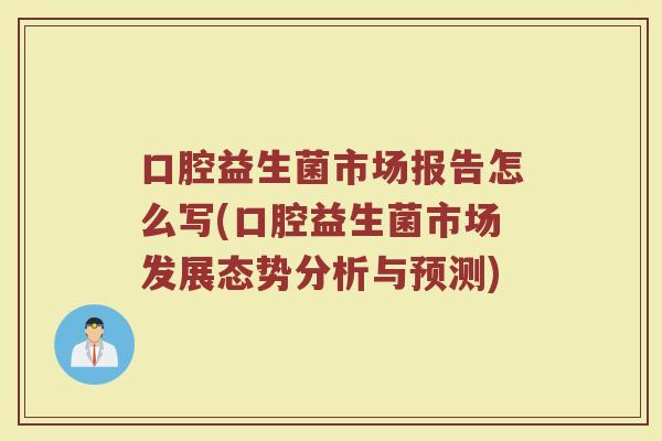 口腔益生菌市场报告怎么写(口腔益生菌市场发展态势分析与预测)