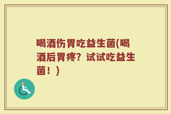 喝酒伤胃吃益生菌(喝酒后胃疼？试试吃益生菌！)