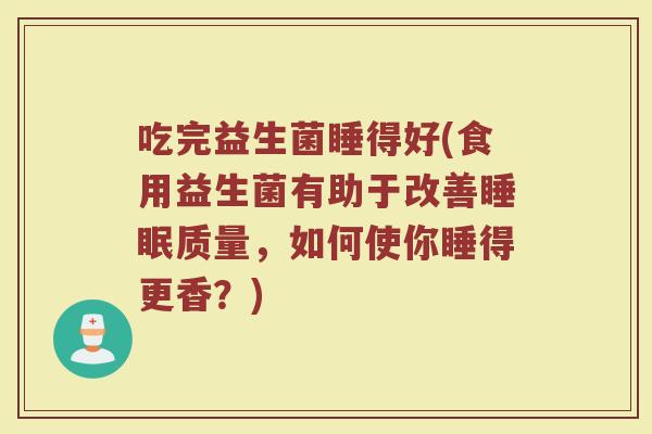 吃完益生菌睡得好(食用益生菌有助于改善睡眠质量，如何使你睡得更香？)