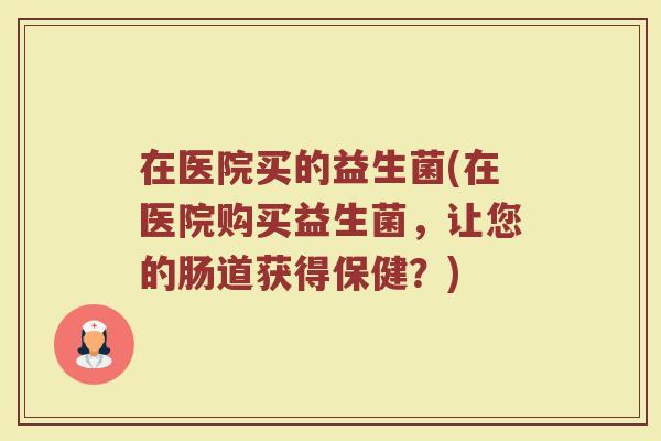 在医院买的益生菌(在医院购买益生菌，让您的肠道获得保健？)
