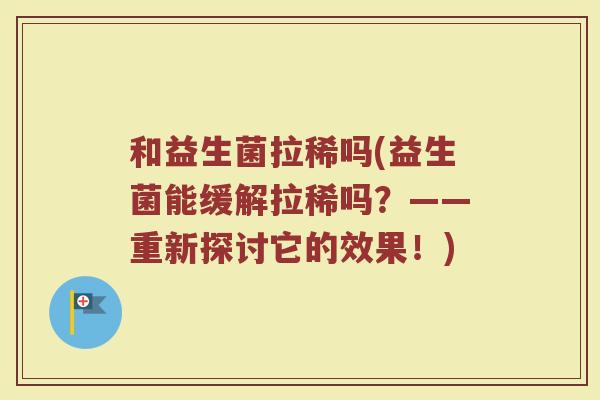 和益生菌拉稀吗(益生菌能缓解拉稀吗？——重新探讨它的效果！)