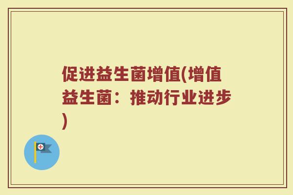 促进益生菌增值(增值益生菌:推动行业进步) 促进益生菌增值(增值益生菌:推动行业进步)