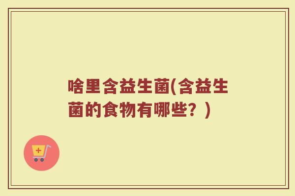 啥里含益生菌(含益生菌的食物有哪些？)