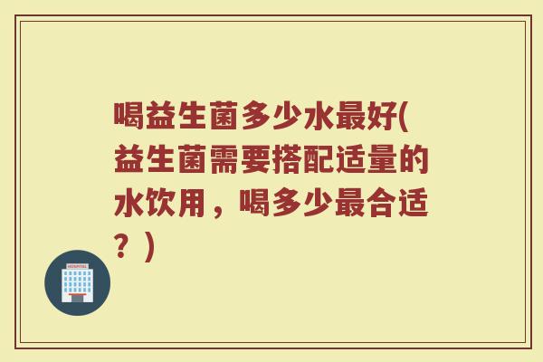喝益生菌多少水最好(益生菌需要搭配适量的水饮用，喝多少最合适？)