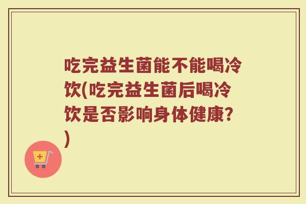 吃完益生菌能不能喝冷饮(吃完益生菌后喝冷饮是否影响身体健康？)