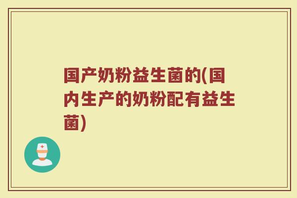 国产奶粉益生菌的(国内生产的奶粉配有益生菌)
