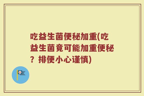 吃益生菌便秘加重(吃益生菌竟可能加重便秘？排便小心谨慎)