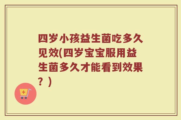 四岁小孩益生菌吃多久见效(四岁宝宝服用益生菌多久才能看到效果？)