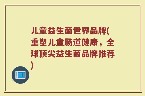 儿童益生菌世界品牌(重塑儿童肠道健康，全球顶尖益生菌品牌推荐)