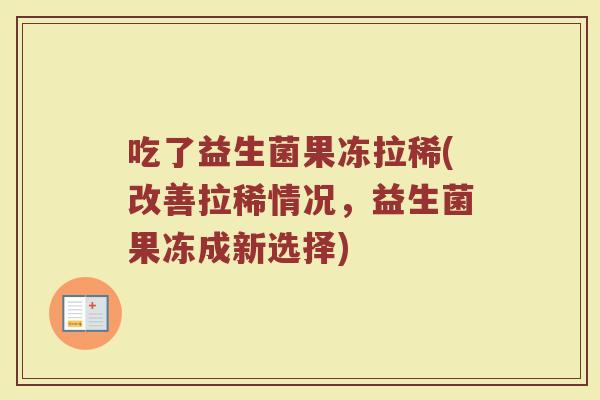 吃了益生菌果冻拉稀(改善拉稀情况，益生菌果冻成新选择)