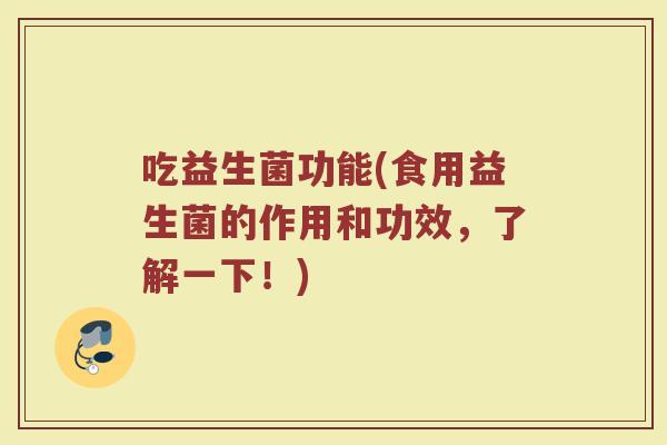 吃益生菌功能(食用益生菌的作用和功效，了解一下！)