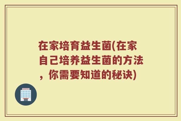 在家培育益生菌(在家自己培养益生菌的方法，你需要知道的秘诀)